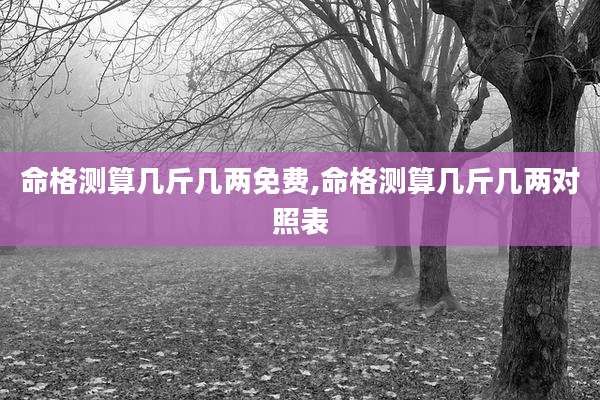 命格测算几斤几两免费,命格测算几斤几两对照表