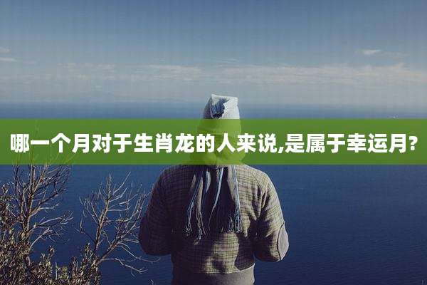 哪一个月对于生肖龙的人来说,是属于幸运月?