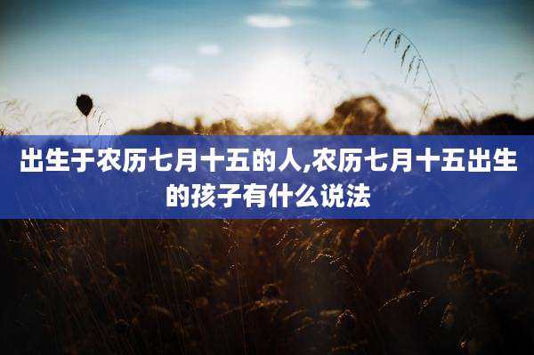 出生于农历七月十五的人,农历七月十五出生的孩子有什么说法