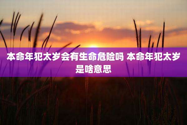 本命年犯太岁会有生命危险吗 本命年犯太岁是啥意思
