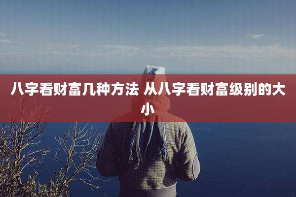八字看财富几种方法 从八字看财富级别的大小