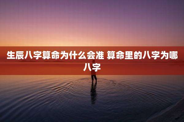生辰八字算命为什么会准 算命里的八字为哪八字