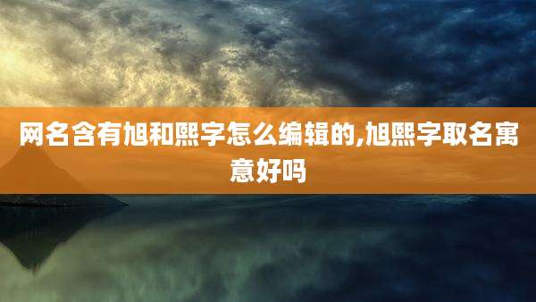 网名含有旭和熙字怎么编辑的,旭熙字取名寓意好吗