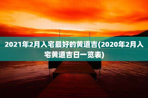 2021年2月入宅最好的黄道吉(2020年2月入宅黄道吉日一览表)