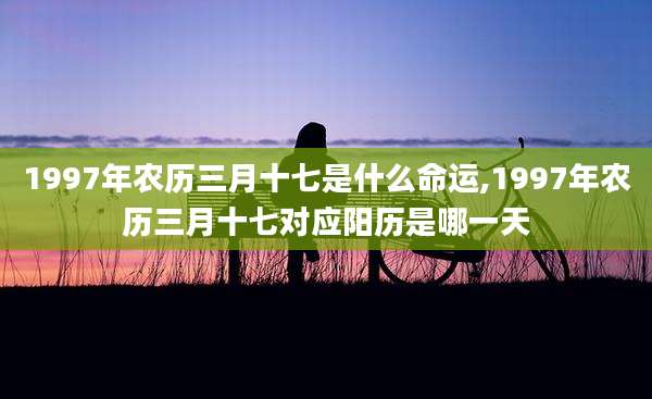 1997年农历三月十七是什么命运,1997年农历三月十七对应阳历是哪一天