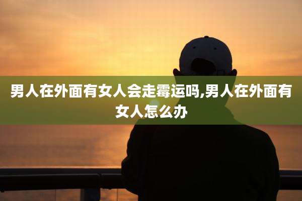 男人在外面有女人会走霉运吗,男人在外面有女人怎么办