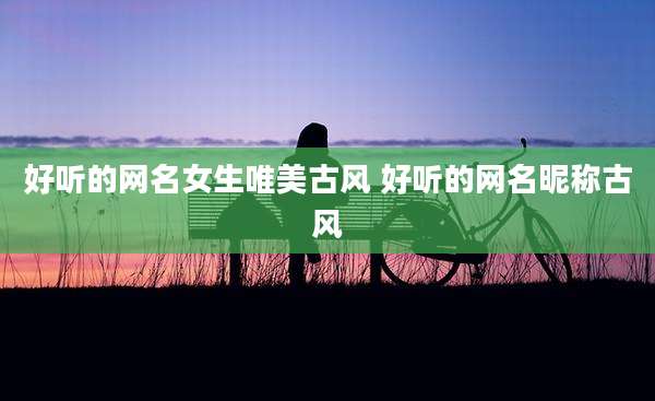 好听的网名女生唯美古风 好听的网名昵称古风