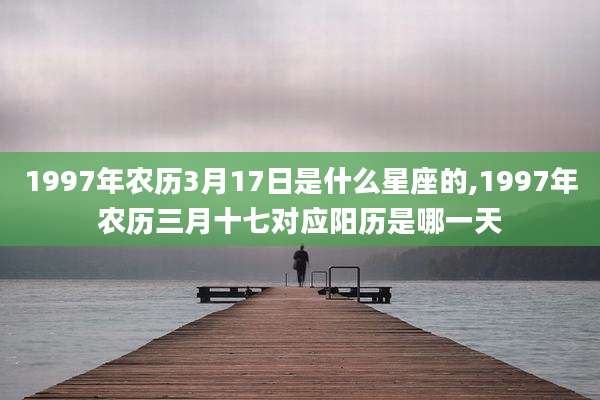 1997年农历3月17日是什么星座的,1997年农历三月十七对应阳历是哪一天