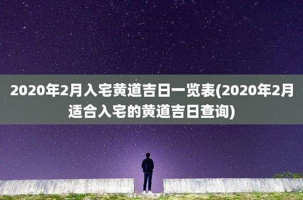 2020年2月入宅黄道吉日一览表(2020年2月适合入宅的黄道吉日查询)