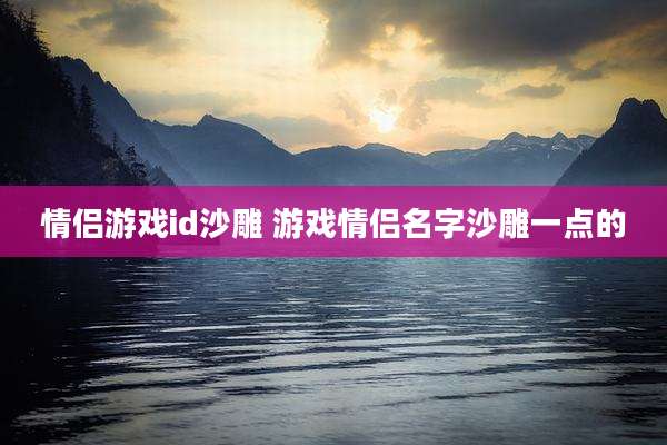 情侣游戏id沙雕 游戏情侣名字沙雕一点的