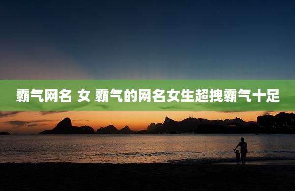 霸气网名 女 霸气的网名女生超拽霸气十足