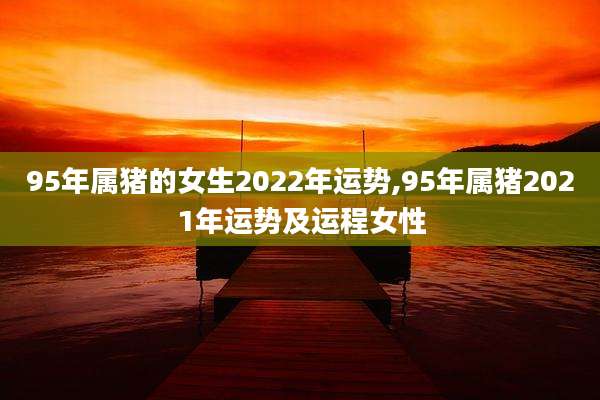 95年属猪的女生2022年运势,95年属猪2021年运势及运程女性