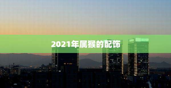 2021年属猴的配饰