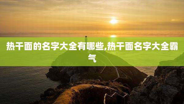 热干面的名字大全有哪些,热干面名字大全霸气