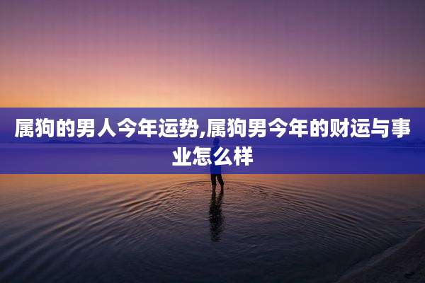 属狗的男人今年运势,属狗男今年的财运与事业怎么样