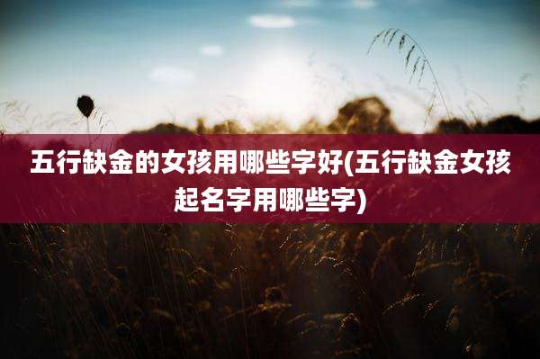 五行缺金的女孩用哪些字好(五行缺金女孩起名字用哪些字)