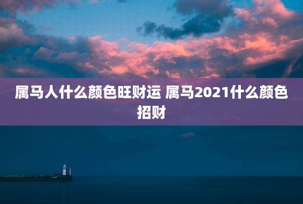 属马人什么颜色旺财运 属马2021什么颜色招财