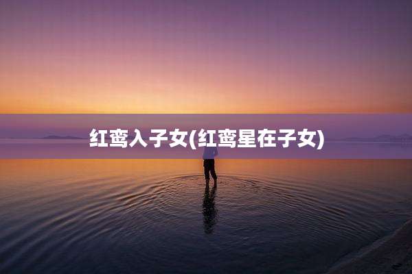 红鸾入子女(红鸾星在子女)
