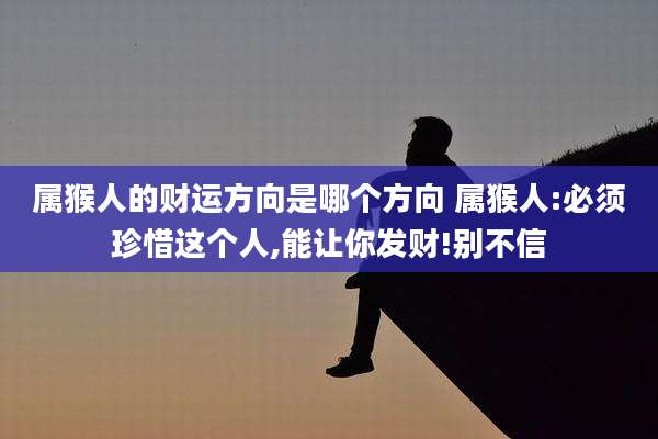 属猴人的财运方向是哪个方向 属猴人:必须珍惜这个人,能让你发财!别不信
