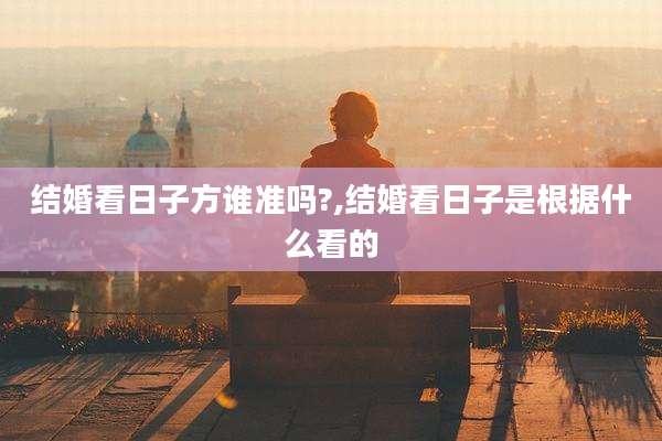 结婚看日子方谁准吗?,结婚看日子是根据什么看的
