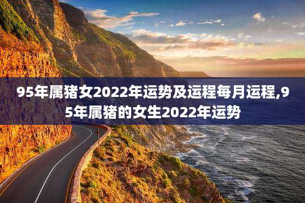 95年属猪女2022年运势及运程每月运程,95年属猪的女生2022年运势