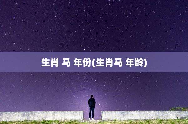 生肖 马 年份(生肖马 年龄)