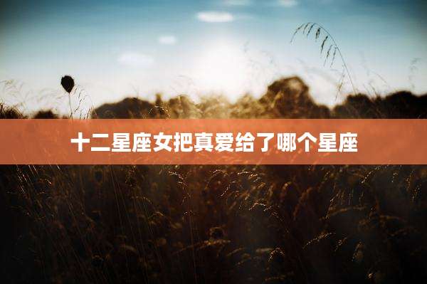 十二星座女把真爱给了哪个星座