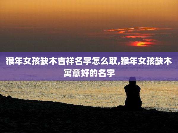 猴年女孩缺木吉祥名字怎么取,猴年女孩缺木寓意好的名字