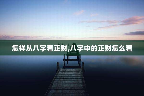 怎样从八字看正财,八字中的正财怎么看