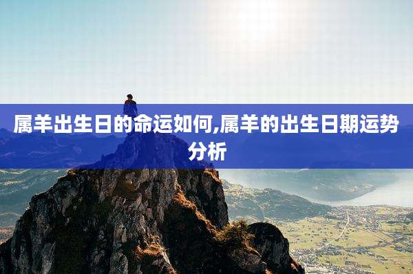 属羊出生日的命运如何,属羊的出生日期运势分析