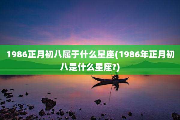 1986正月初八属于什么星座(1986年正月初八是什么星座?)