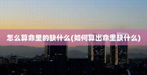 怎么算命里的缺什么(如何算出命里缺什么)
