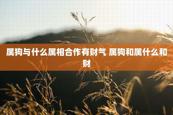 属狗与什么属相合作有财气 属狗和属什么和财