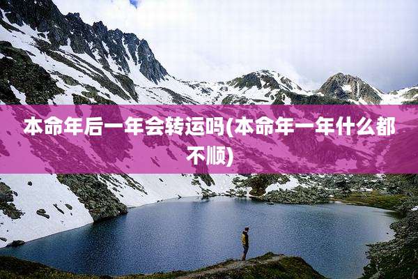 本命年后一年会转运吗(本命年一年什么都不顺)