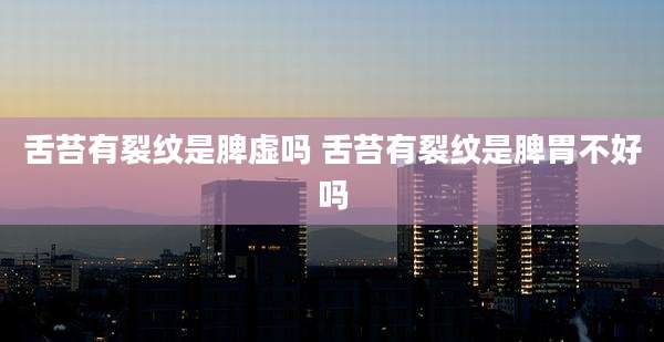 舌苔有裂纹是脾虚吗 舌苔有裂纹是脾胃不好吗