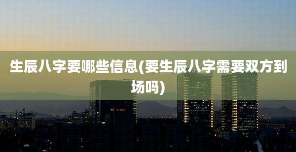 生辰八字要哪些信息(要生辰八字需要双方到场吗)