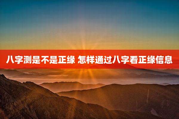 八字测是不是正缘 怎样通过八字看正缘信息