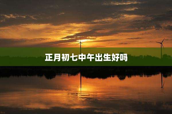 正月初七中午出生好吗