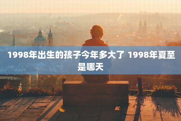 1998年出生的孩子今年多大了 1998年夏至是哪天