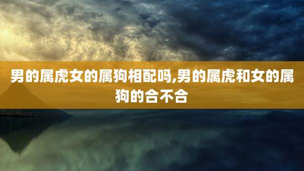 男的属虎女的属狗相配吗,男的属虎和女的属狗的合不合