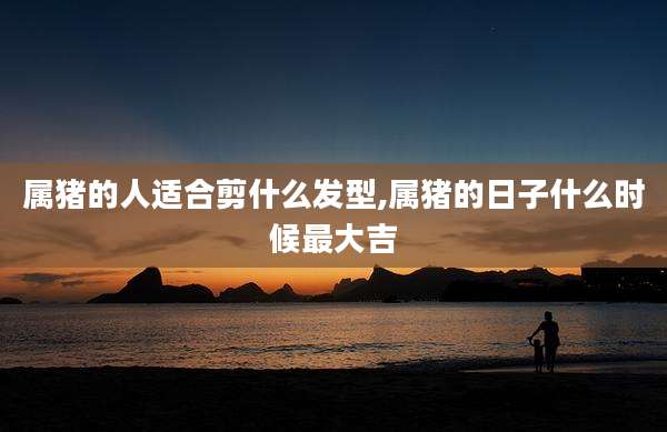 属猪的人适合剪什么发型,属猪的日子什么时候最大吉