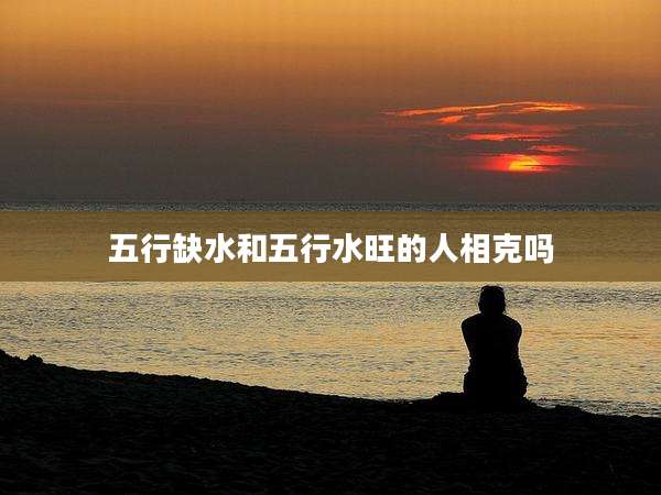 五行缺水和五行水旺的人相克吗