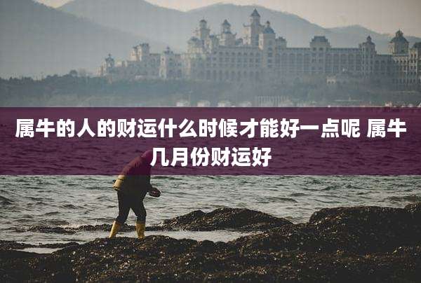 属牛的人的财运什么时候才能好一点呢 属牛几月份财运好