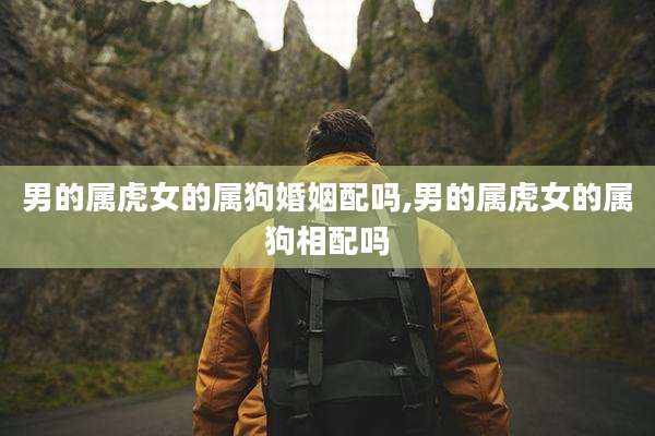 男的属虎女的属狗婚姻配吗,男的属虎女的属狗相配吗