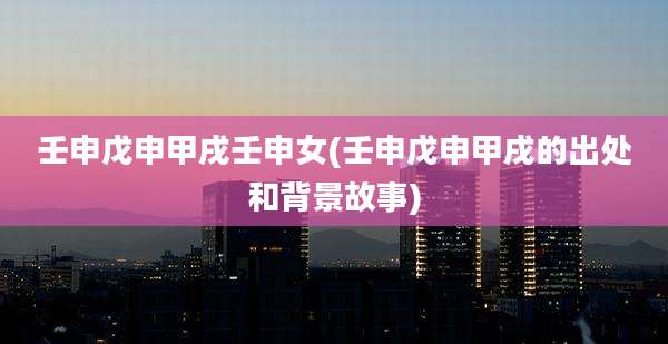 壬申戊申甲戌壬申女(壬申戊申甲戌的出处和背景故事)