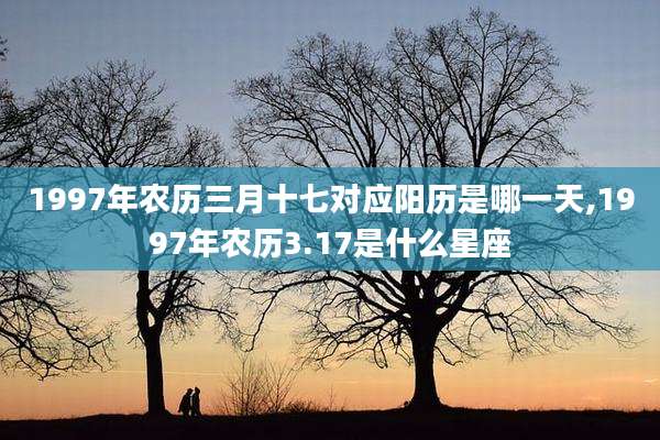 1997年农历三月十七对应阳历是哪一天,1997年农历3.17是什么星座