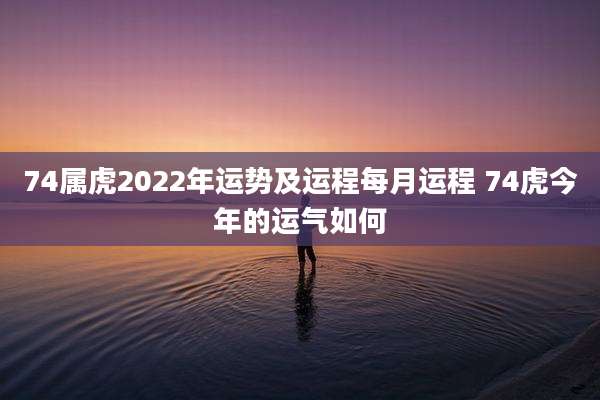 74属虎2022年运势及运程每月运程 74虎今年的运气如何