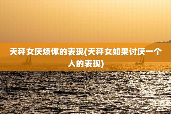 天秤女厌烦你的表现(天秤女如果讨厌一个人的表现)