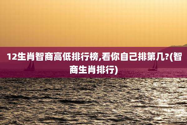 12生肖智商高低排行榜,看你自己排第几?(智商生肖排行)