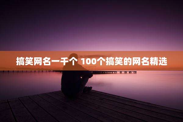 搞笑网名一千个 100个搞笑的网名精选